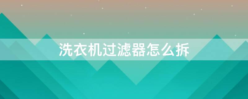 洗衣机过滤器怎么拆（洗衣机过滤器怎么拆卸视频）