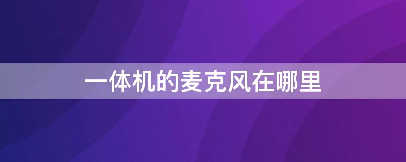 一体机的麦克风在哪里（一体机的麦克风在哪里打开）