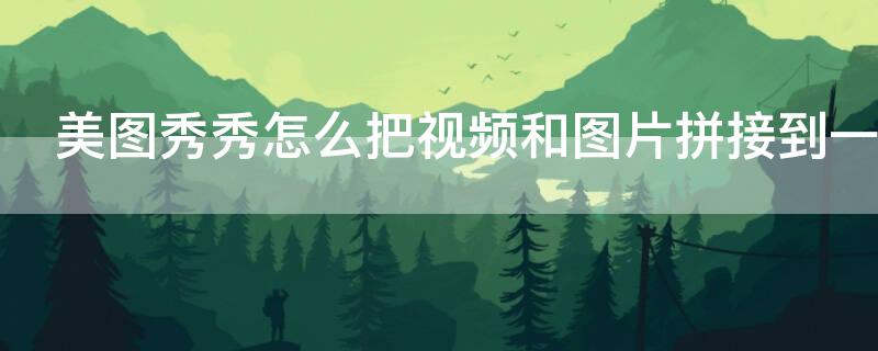 美图秀秀怎么把视频和图片拼接到一起