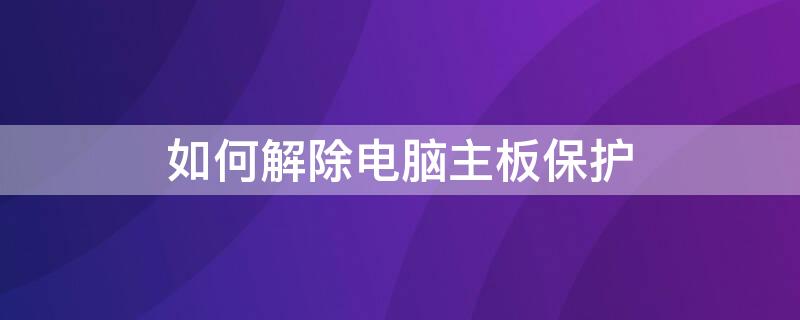 如何解除电脑主板保护 如何解除电脑主板保护设置