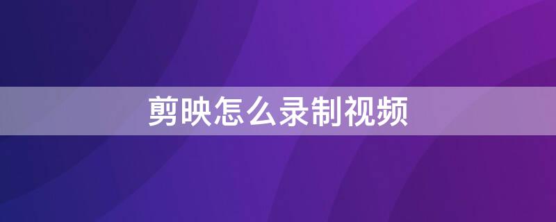 剪映怎么录制视频 剪映怎么录制视频电脑
