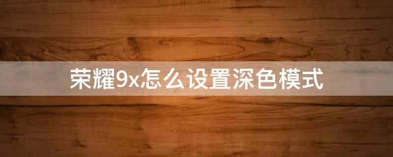 荣耀9x怎么设置深色模式（荣耀9x怎么设置深色模式）