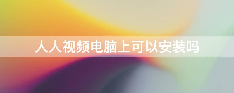 人人视频电脑上可以安装吗（人人视频有没有电脑版的）
