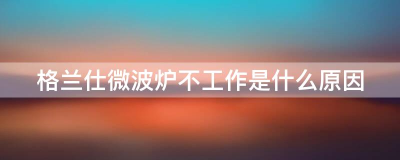 格兰仕微波炉不工作是什么原因（格兰仕微波炉不工作了一般什么问题?）