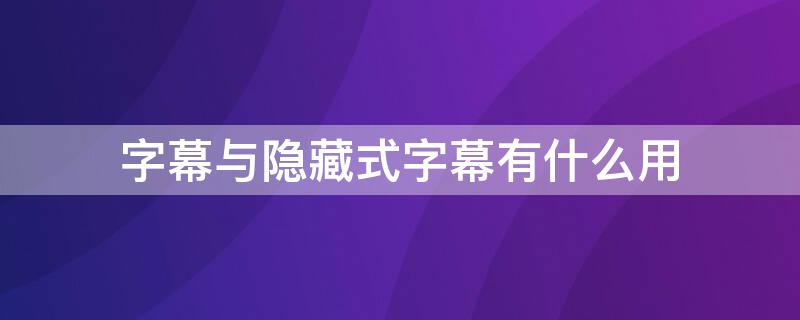 字幕与隐藏式字幕有什么用（字幕与隐藏式字幕作用）