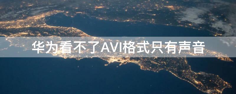 华为看不了AVI格式只有声音 华为看不了avi格式只有声音怎么回事