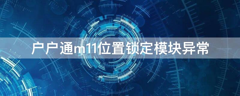 户户通m11位置锁定模块异常（户户通m11位置锁定模块异常怎么办）