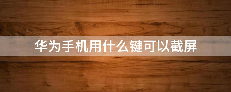 华为手机用什么键可以截屏 华为手机用什么键可以截屏视频