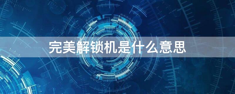 完美解锁机是什么意思（小米完美解锁机是什么意思）