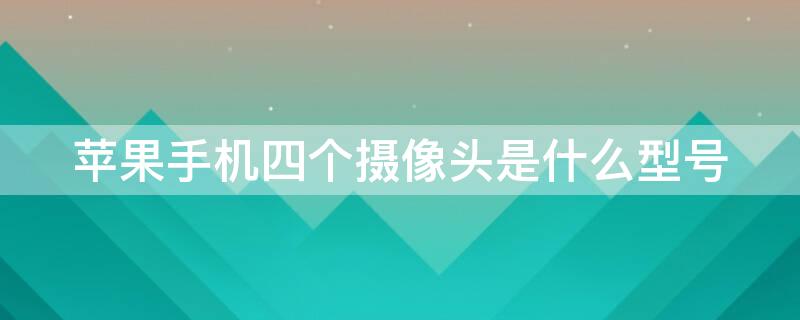 iPhone手机四个摄像头是什么型号 苹果手机四个摄像头的手机是哪款