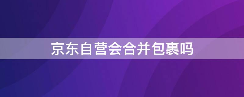 京东自营会合并包裹吗 京东自营是一个包裹吗