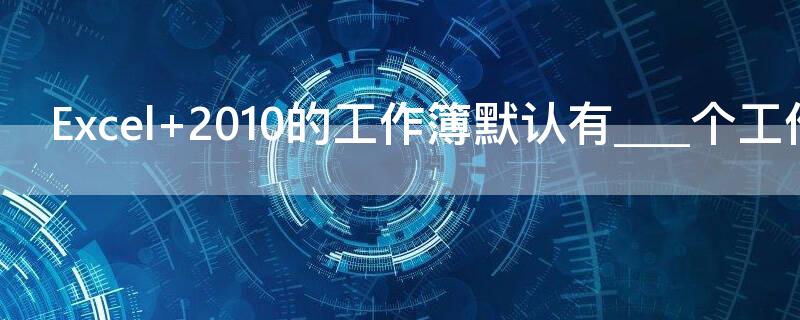 Excel 2010的工作簿默认有____个工作表