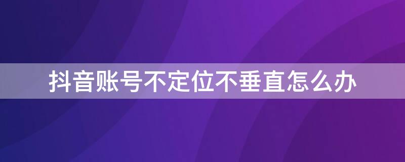 抖音账号不定位不垂直怎么办（抖音账号不定位不垂直怎么办呀）
