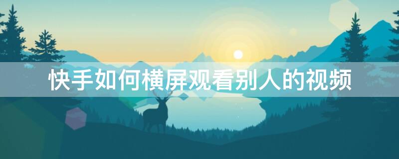 快手如何横屏观看别人的视频（快手怎么设置横屏观看）