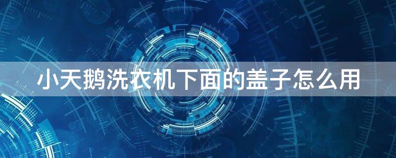 小天鹅洗衣机下面的盖子怎么用 小天鹅洗衣机底盖安装图解