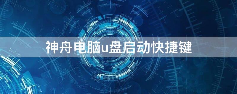 神舟电脑u盘启动快捷键（神舟电脑优盘启动快捷键）