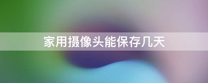 家用摄像头能保存几天（家用摄像头可以保存多久）