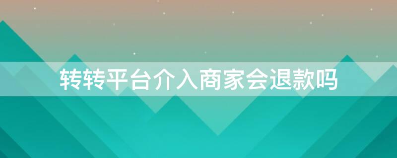 转转平台介入商家会退款吗（转转平台介入卖家输了还需要退货回去吗）