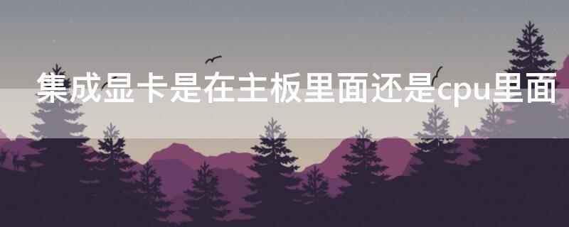 集成显卡是在主板里面还是cpu里面 集成显卡是在主板里面还是cpu里面