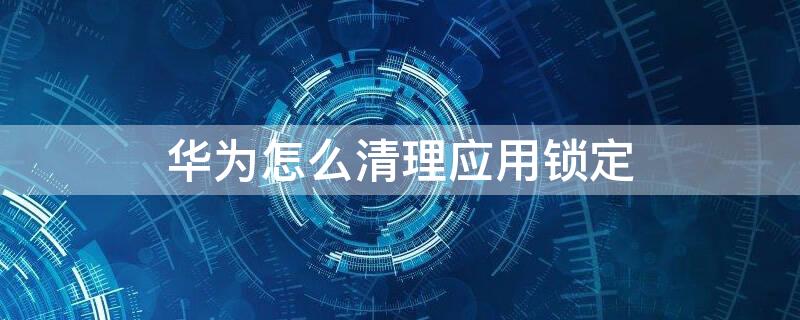 华为怎么清理应用锁定（华为怎么清理应用锁定的数据）