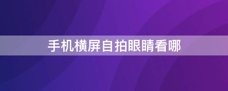 手机横屏自拍眼睛看哪 手机横屏拍vlog眼睛看哪