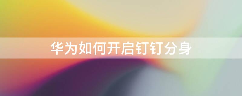 华为如何开启钉钉分身 华为如何开启钉钉分身应用