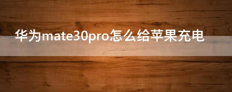 华为mate30pro怎么给iPhone充电 华为mate30epro能不能给苹果充电