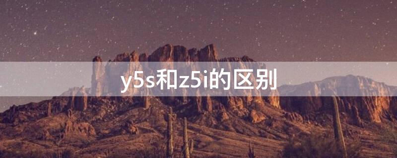 y5s和z5i的区别（y5s和z5i一模一样吗）