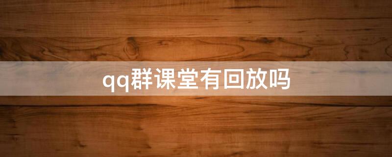 qq群课堂有回放吗 qq群课堂回放有观看记录吗