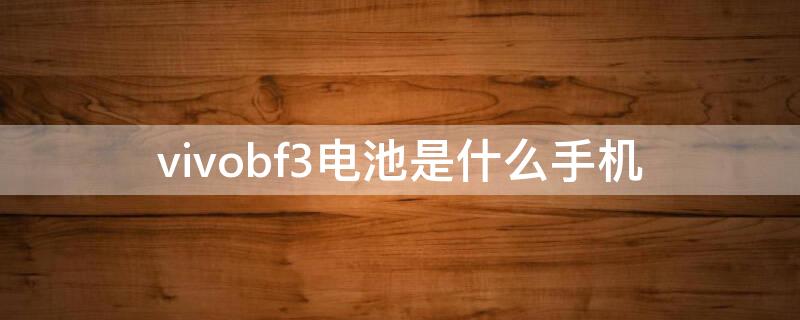 vivobf3电池是什么手机 vivob-f3电池是什么手机