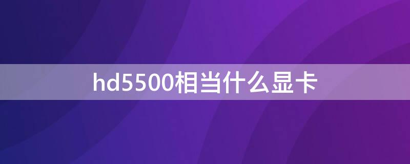 hd5500相当什么显卡 显卡hd5500是什么等级的显卡