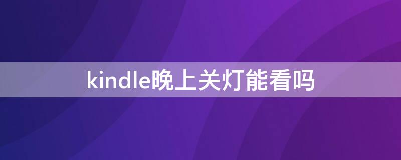 kindle晚上关灯能看吗 kindle晚上关灯看书