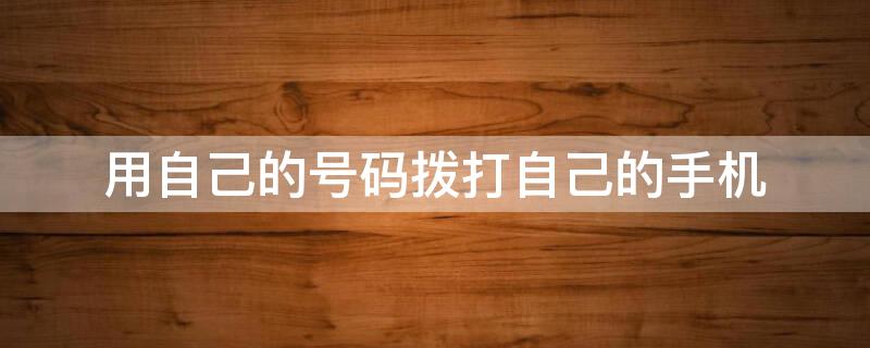用自己的号码拨打自己的手机 用自己的号码拨打自己的手机怎么拨