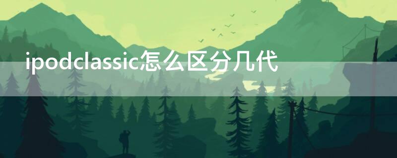 ipodclassic怎么区分几代（怎么查ipod是第几代）