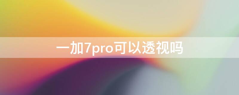 一加7pro可以透视吗（一加7 透视）