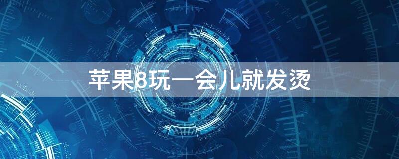 iPhone8玩一会儿就发烫（iphone8p玩一会就发烫）
