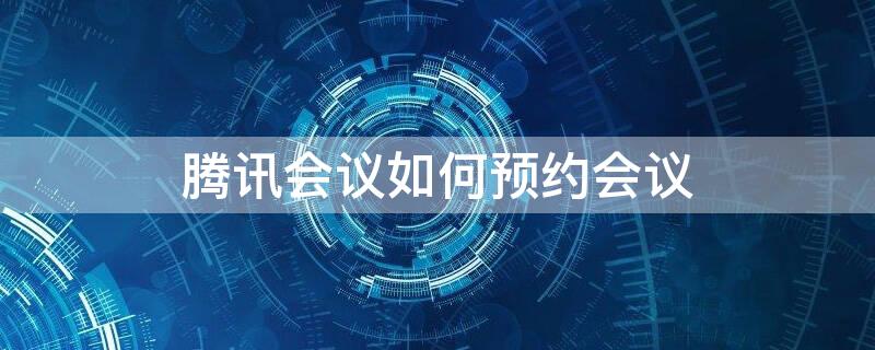 腾讯会议如何预约会议（腾讯会议如何预约会议通知）