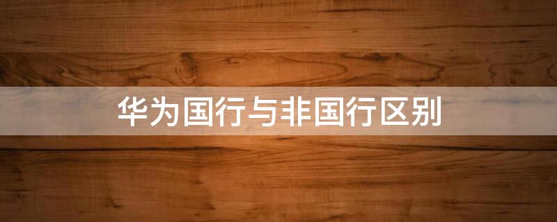 华为国行与非国行区别 华为国行和非国行