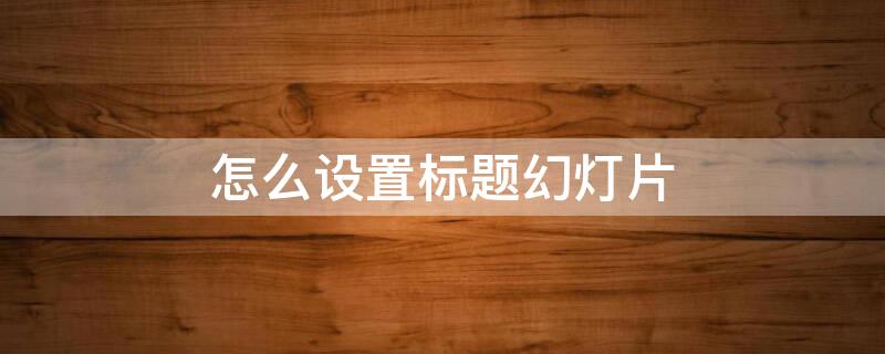 怎么设置标题幻灯片 幻灯片怎么设置标题幻灯片