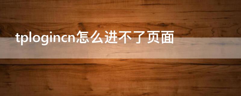 tplogincn怎么进不了页面（tplogincn打不开的解决办法）
