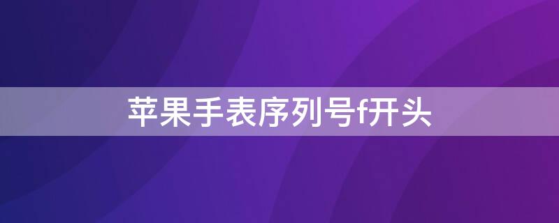 iPhone手表序列号f开头（applewatch序列号f开头）