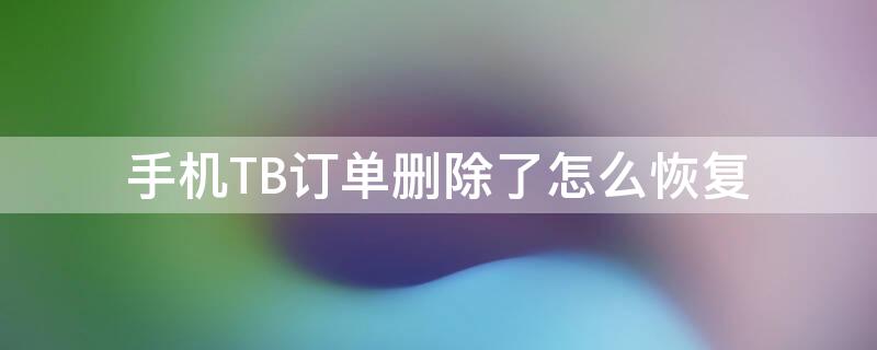 手机TB订单删除了怎么恢复（tb删除的订单怎么恢复）