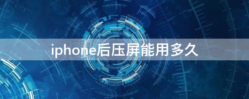 iPhone后压屏能用多久（苹果后压屏容易坏吗）