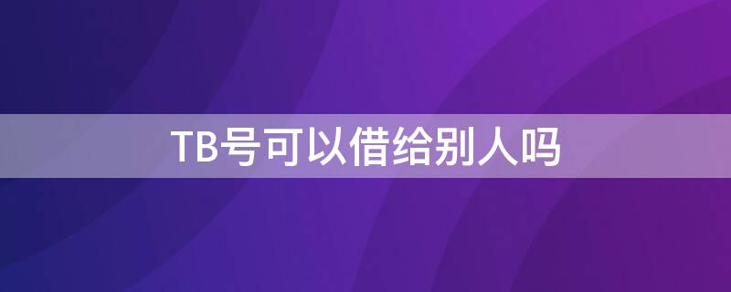 TB号可以借给别人吗 tb账号可以改名吗