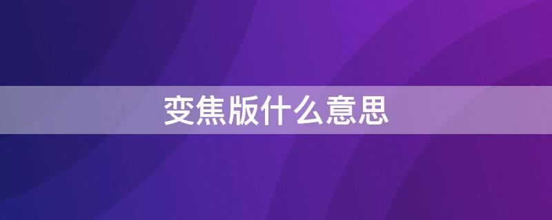 变焦版什么意思 变焦版啥意思
