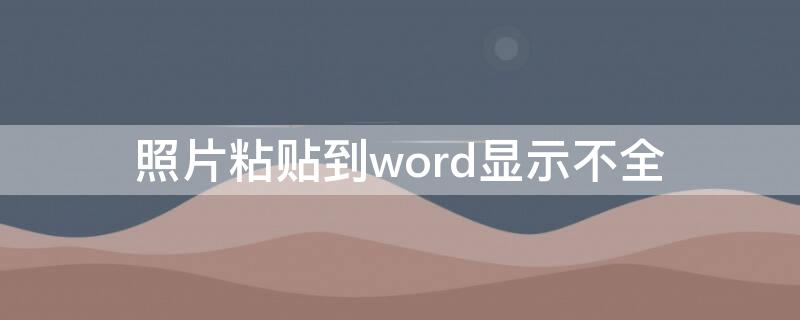 照片粘贴到word显示不全 照片粘贴到word显示不全怎么解决
