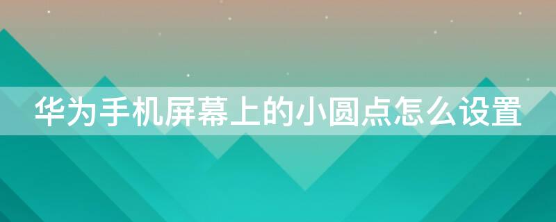 华为手机屏幕上的小圆点怎么设置（华为手机屏幕上的小圆点怎么设置出来）