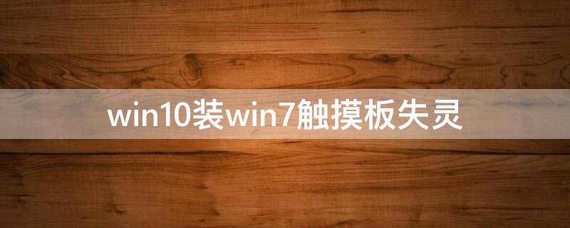 win10装win7触摸板失灵（win10改win7触摸板失灵）