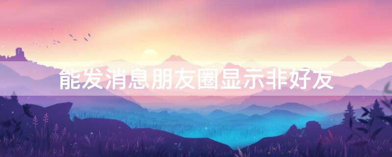 能发消息朋友圈显示非好友 能发消息朋友圈显示非好友吗