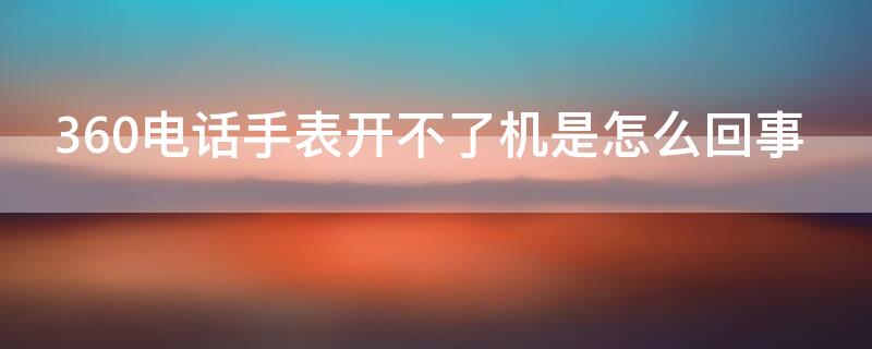 360电话手表开不了机是怎么回事 360电话手表开不了机是怎么回事儿